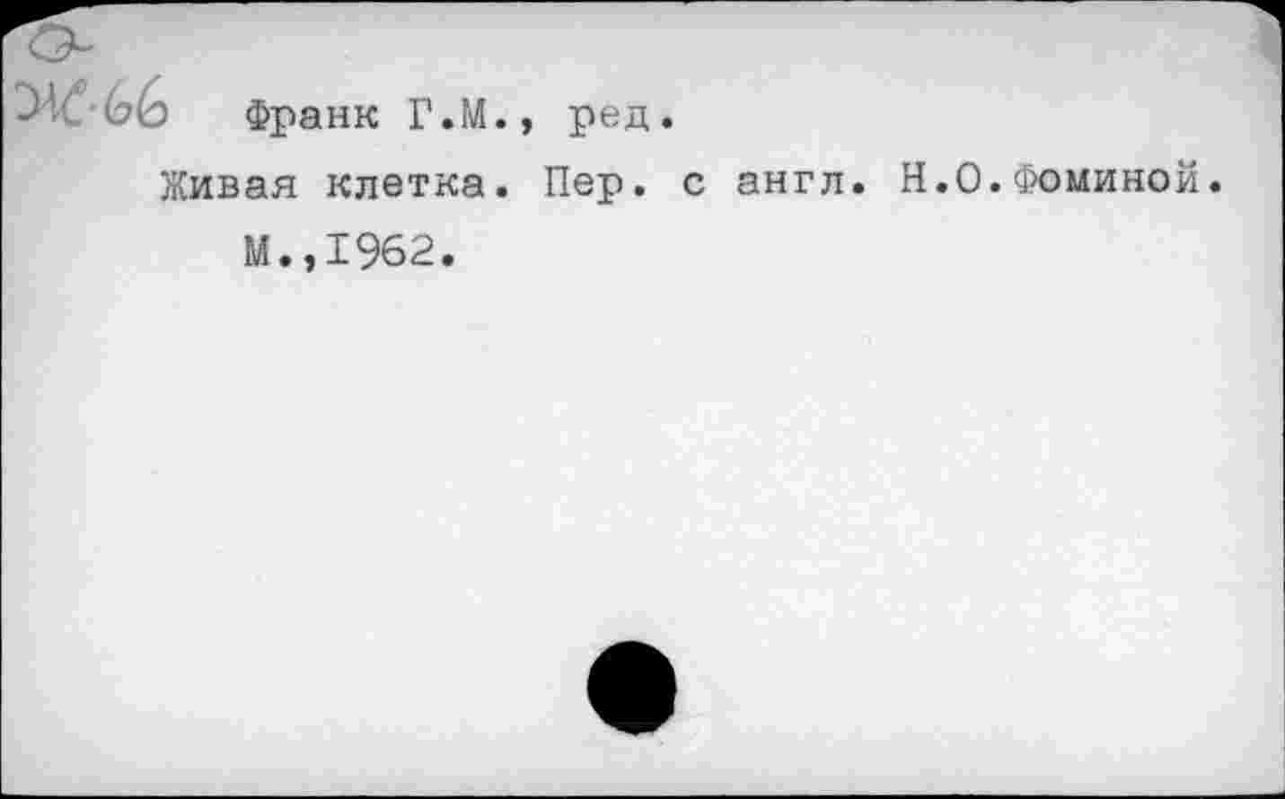 ﻿■(о(о Франк Г.М., ред.
Живая клетка. Пер. с англ. Н.О.Фоминой
М.,1962.